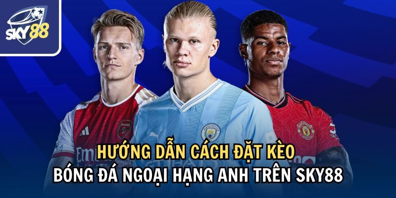 Hướng dẫn cách đặt kèo bóng đá Ngoại hạng Anh trên Sky88