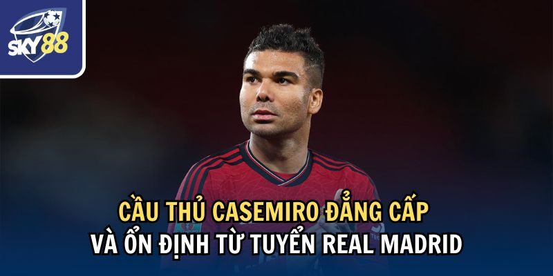 Cầu thủ Casemiro đẳng cấp và ổn định từ tuyển Real Madrid