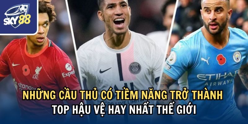 Những cầu thủ có tiềm năng trở thành top hậu vệ hay nhất thế giới