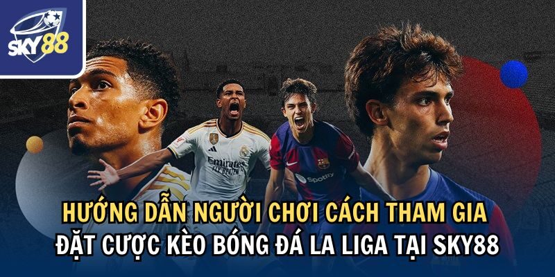 Hướng dẫn người chơi cách tham gia đặt cược kèo bóng đá La Liga tại Sky88