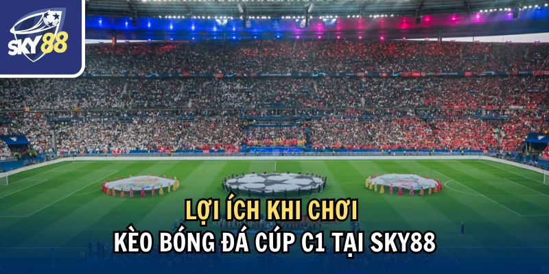 Lợi ích khi chơi kèo bóng đá Cúp C1 tại Sky88